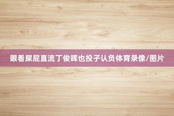 眼看屎屁直流丁俊晖也投子认负体育录像/图片