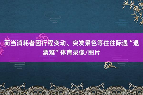 而当消耗者因行程变动、突发景色等往往际遇“退票难”体育录像/图片