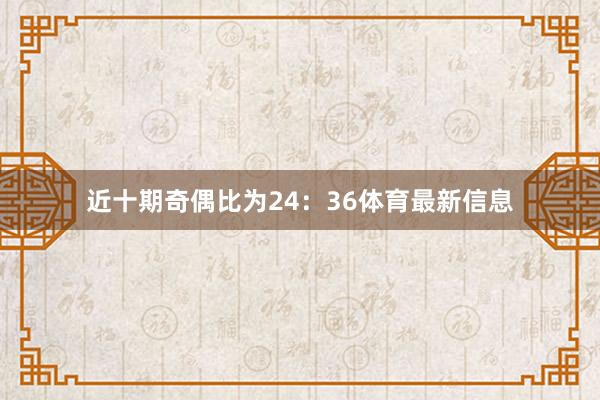 近十期奇偶比为24：36体育最新信息