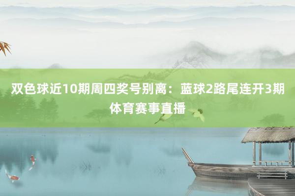 双色球近10期周四奖号别离：蓝球2路尾连开3期体育赛事直播