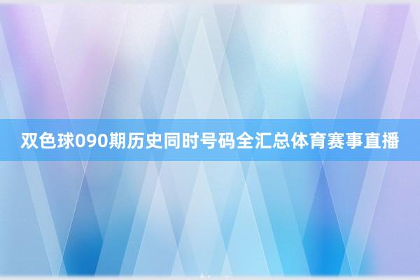 双色球090期历史同时号码全汇总体育赛事直播
