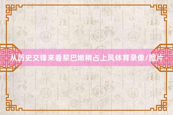 从历史交锋来看黎巴嫩稍占上风体育录像/图片