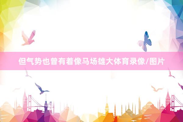 但气势也曾有着像马场雄大体育录像/图片