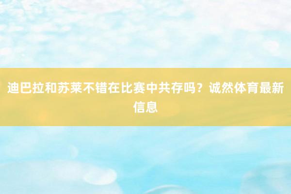 迪巴拉和苏莱不错在比赛中共存吗？诚然体育最新信息
