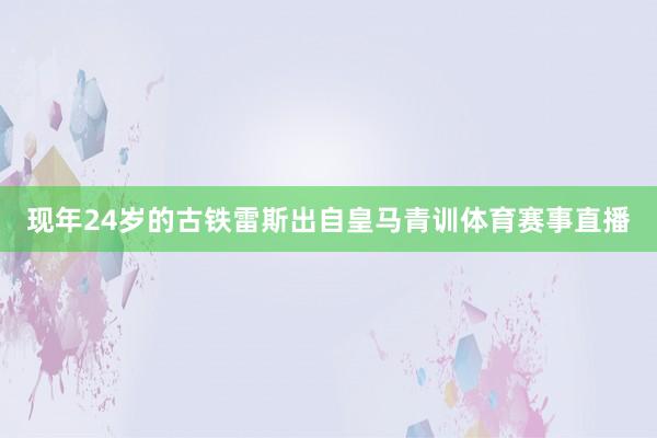 现年24岁的古铁雷斯出自皇马青训体育赛事直播