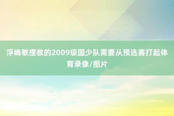浮嵨敏捏教的2009级国少队需要从预选赛打起体育录像/图片