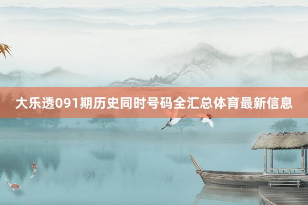 大乐透091期历史同时号码全汇总体育最新信息