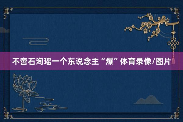 不啻石洵瑶一个东说念主“爆”体育录像/图片