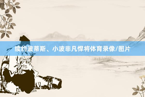 续约波蒂斯、小波非凡悍将体育录像/图片