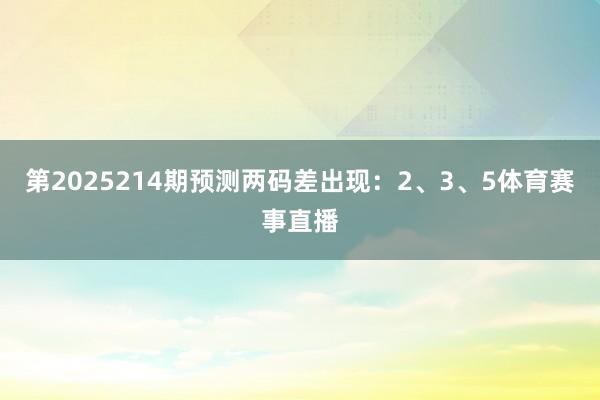 第2025214期预测两码差出现：2、3、5体育赛事直播