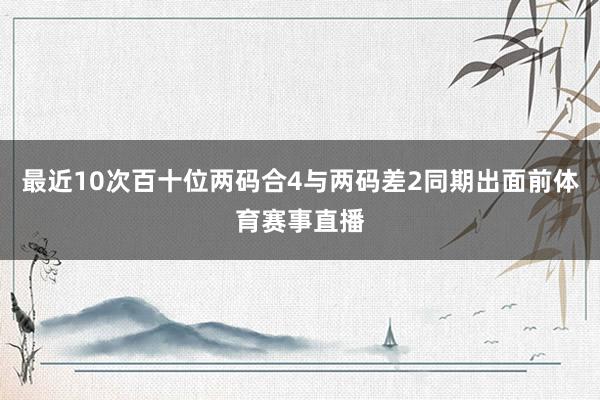 最近10次百十位两码合4与两码差2同期出面前体育赛事直播