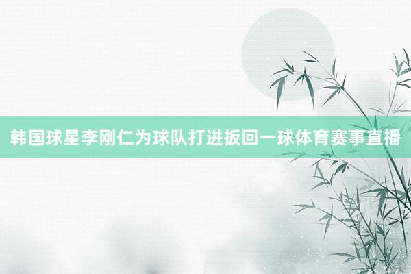 韩国球星李刚仁为球队打进扳回一球体育赛事直播