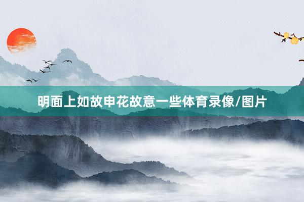 明面上如故申花故意一些体育录像/图片