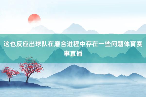 这也反应出球队在磨合进程中存在一些问题体育赛事直播