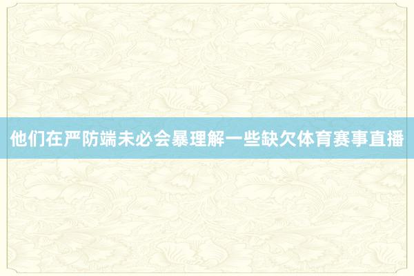 他们在严防端未必会暴理解一些缺欠体育赛事直播