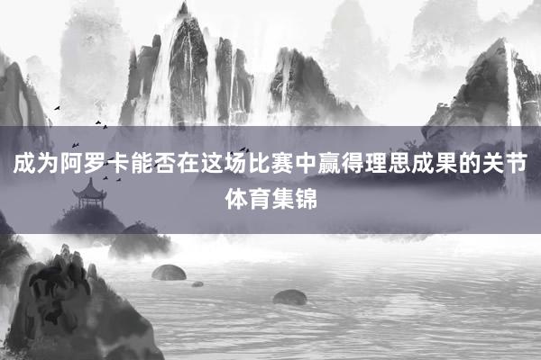 成为阿罗卡能否在这场比赛中赢得理思成果的关节体育集锦