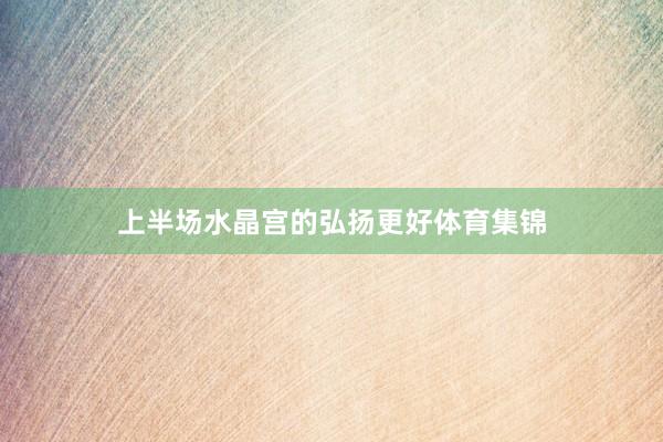 上半场水晶宫的弘扬更好体育集锦