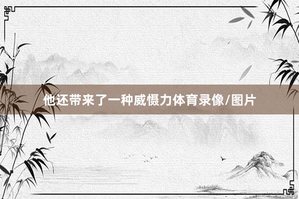 他还带来了一种威慑力体育录像/图片