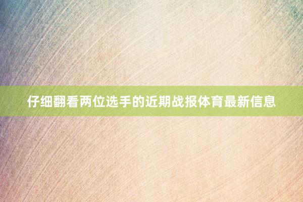 仔细翻看两位选手的近期战报体育最新信息