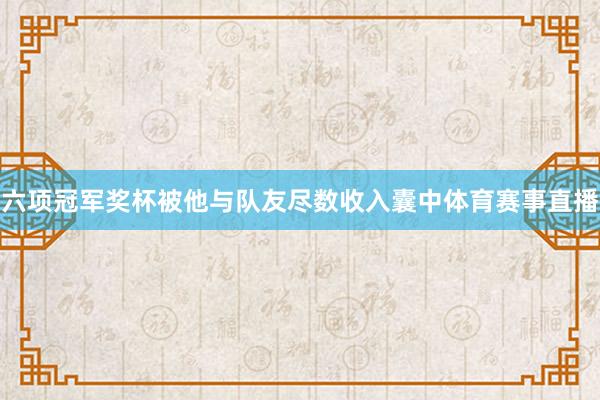 六项冠军奖杯被他与队友尽数收入囊中体育赛事直播