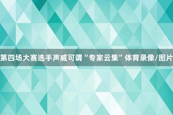 第四场大赛选手声威可谓“专家云集”体育录像/图片
