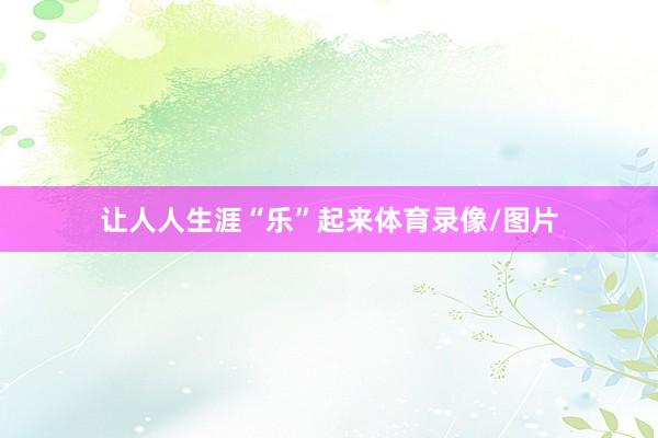 让人人生涯“乐”起来体育录像/图片