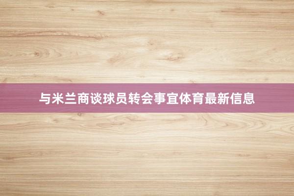 与米兰商谈球员转会事宜体育最新信息