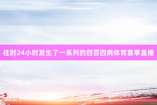 往时24小时发生了一系列的四百四病体育赛事直播