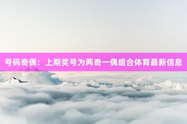 号码奇偶：上期奖号为两奇一偶组合体育最新信息