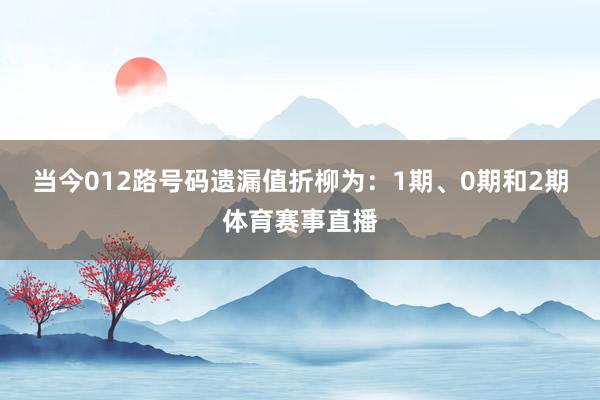 当今012路号码遗漏值折柳为：1期、0期和2期体育赛事直播