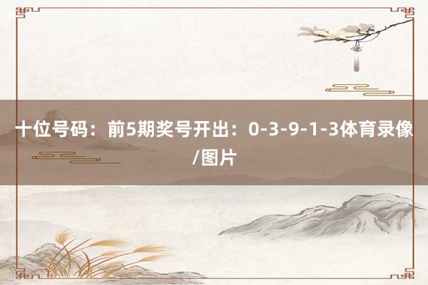 十位号码：前5期奖号开出：0-3-9-1-3体育录像/图片