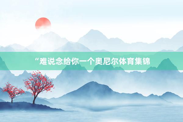“难说念给你一个奥尼尔体育集锦
