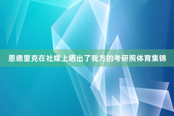 恩德里克在社媒上晒出了我方的考研照体育集锦