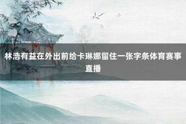 林浩有益在外出前给卡琳娜留住一张字条体育赛事直播