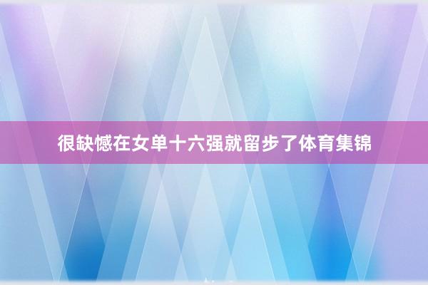 很缺憾在女单十六强就留步了体育集锦