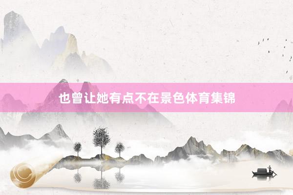 也曾让她有点不在景色体育集锦