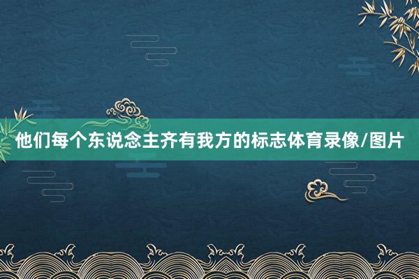 他们每个东说念主齐有我方的标志体育录像/图片