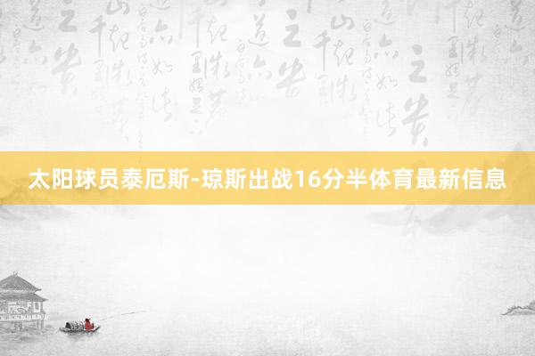 太阳球员泰厄斯-琼斯出战16分半体育最新信息