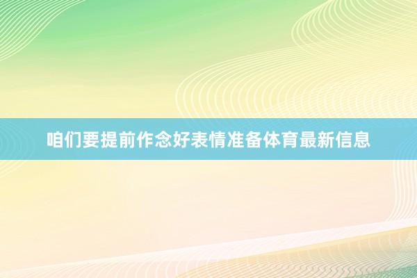 咱们要提前作念好表情准备体育最新信息