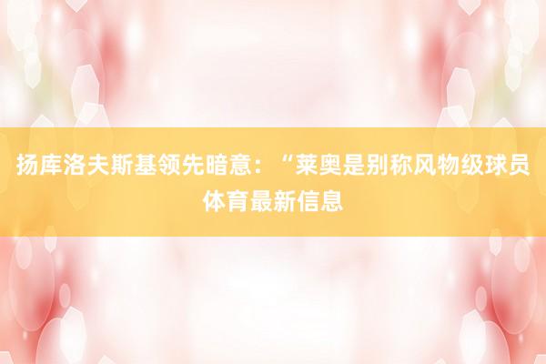 扬库洛夫斯基领先暗意:“莱奥是别称风物级球员体育最新信息