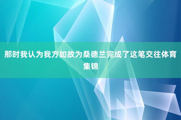 那时我认为我方如故为桑德兰完成了这笔交往体育集锦