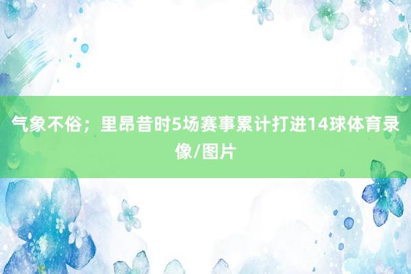 气象不俗；里昂昔时5场赛事累计打进14球体育录像/图片