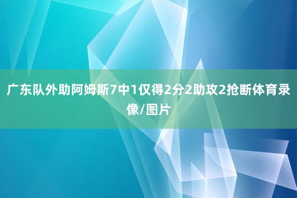 广东队外助阿姆斯7中1仅得2分2助攻2抢断体育录像/图片