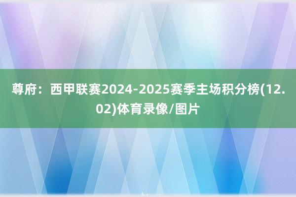 尊府:西甲联赛2024-2025赛季主场积分榜(12.02)体育录像/图片