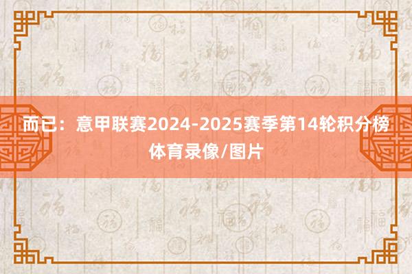 而已:意甲联赛2024-2025赛季第14轮积分榜体育录像/图片