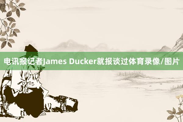电讯报记者James Ducker就报谈过体育录像/图片