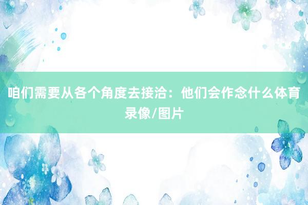 咱们需要从各个角度去接洽:他们会作念什么体育录像/图片