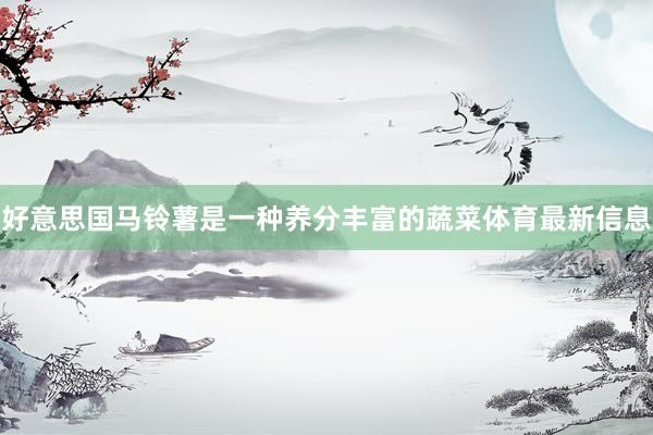 好意思国马铃薯是一种养分丰富的蔬菜体育最新信息