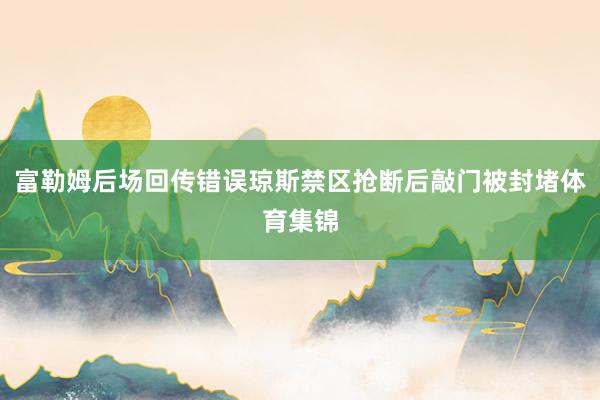 富勒姆后场回传错误琼斯禁区抢断后敲门被封堵体育集锦