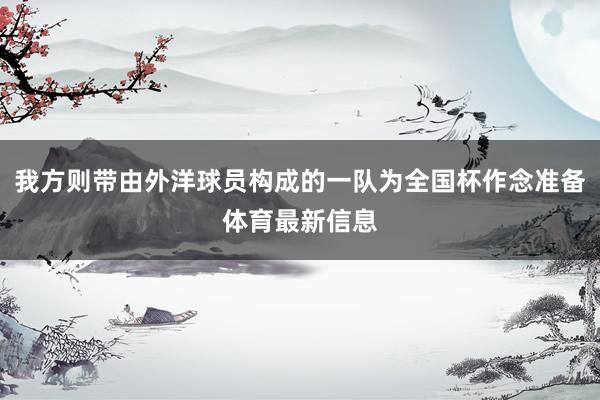 我方则带由外洋球员构成的一队为全国杯作念准备体育最新信息